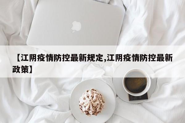【江阴疫情防控最新规定,江阴疫情防控最新政策】