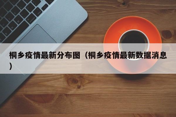 桐乡疫情最新分布图（桐乡疫情最新数据消息）