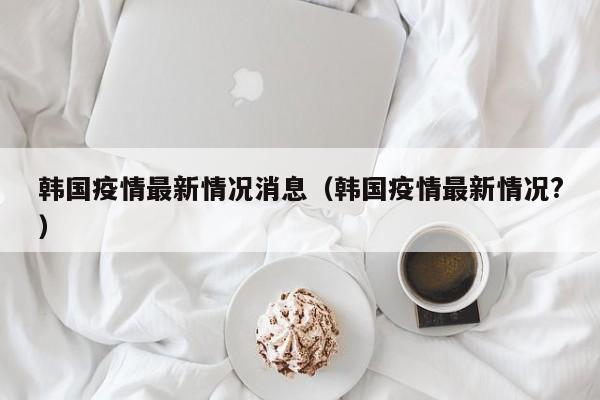 韩国疫情最新情况消息（韩国疫情最新情况?）