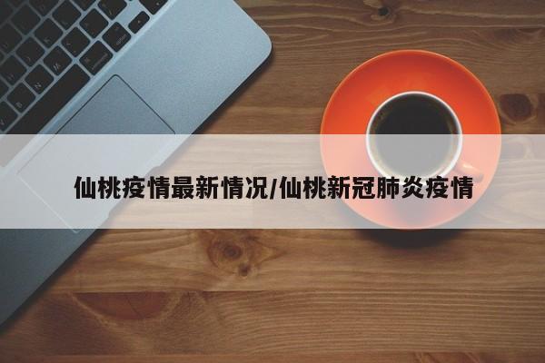仙桃疫情最新情况/仙桃新冠肺炎疫情