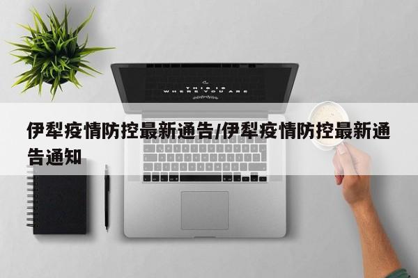 伊犁疫情防控最新通告/伊犁疫情防控最新通告通知
