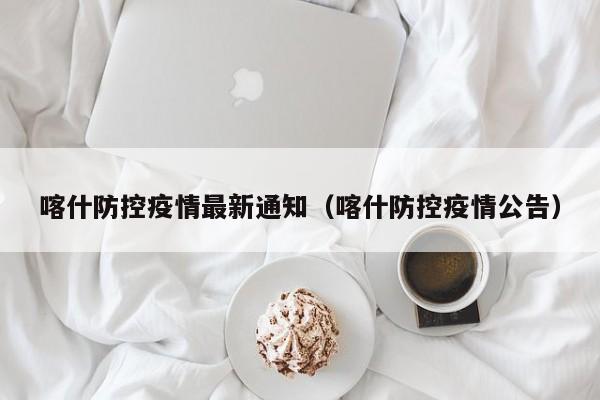 喀什防控疫情最新通知（喀什防控疫情公告）