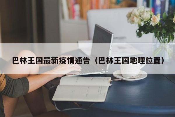 巴林王国最新疫情通告（巴林王国地理位置）
