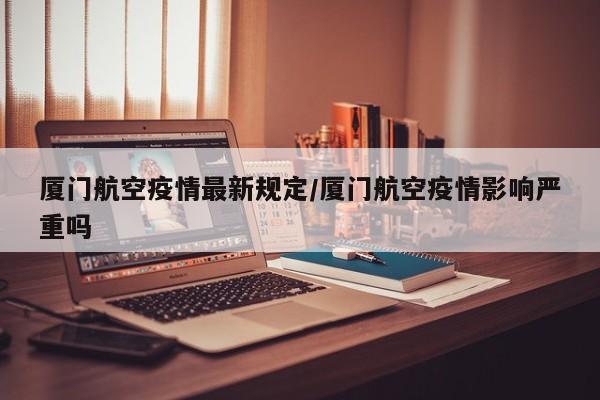 厦门航空疫情最新规定/厦门航空疫情影响严重吗