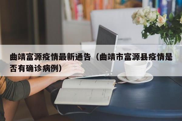 曲靖富源疫情最新通告（曲靖市富源县疫情是否有确诊病例）