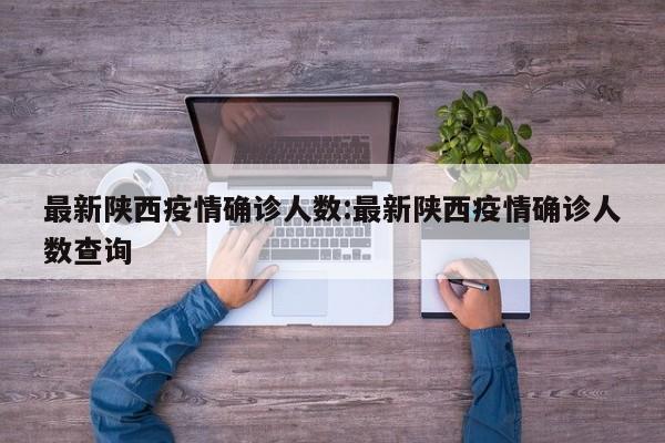 最新陕西疫情确诊人数:最新陕西疫情确诊人数查询