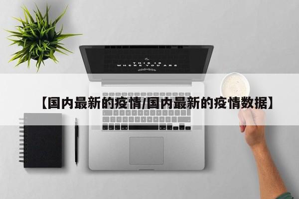 【国内最新的疫情/国内最新的疫情数据】