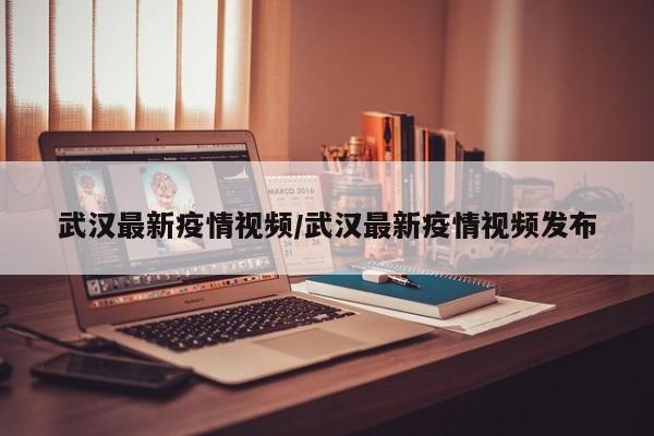 武汉最新疫情视频/武汉最新疫情视频发布