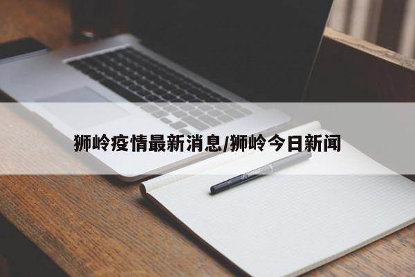 狮岭疫情最新消息/狮岭今日新闻