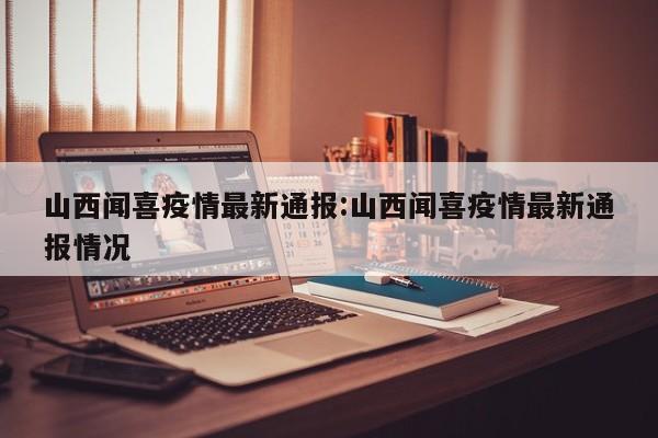 山西闻喜疫情最新通报:山西闻喜疫情最新通报情况