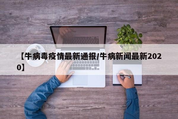 【牛病毒疫情最新通报/牛病新闻最新2020】