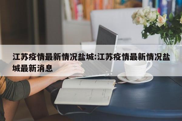 江苏疫情最新情况盐城:江苏疫情最新情况盐城最新消息