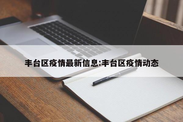 丰台区疫情最新信息:丰台区疫情动态