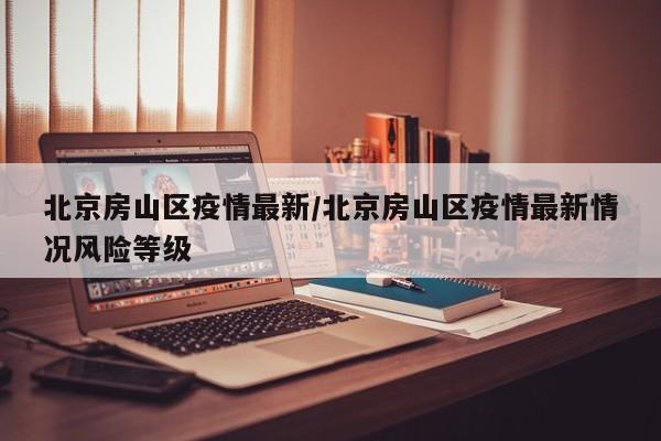 北京房山区疫情最新/北京房山区疫情最新情况风险等级