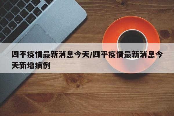 四平疫情最新消息今天/四平疫情最新消息今天新增病例