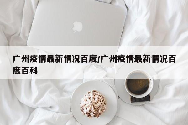 广州疫情最新情况百度/广州疫情最新情况百度百科