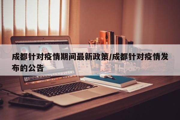 成都针对疫情期间最新政策/成都针对疫情发布的公告