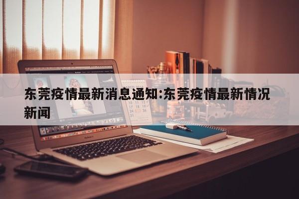 东莞疫情最新消息通知:东莞疫情最新情况 新闻