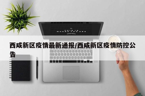 西咸新区疫情最新通报/西咸新区疫情防控公告