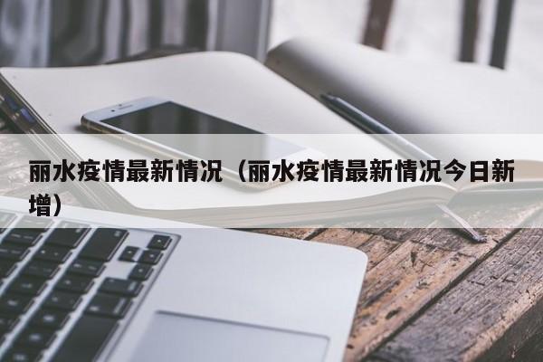 丽水疫情最新情况（丽水疫情最新情况今日新增）