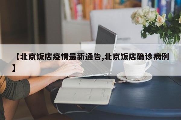 【北京饭店疫情最新通告,北京饭店确诊病例】