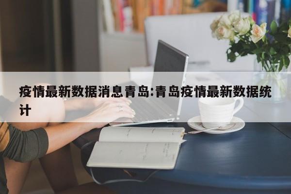疫情最新数据消息青岛:青岛疫情最新数据统计