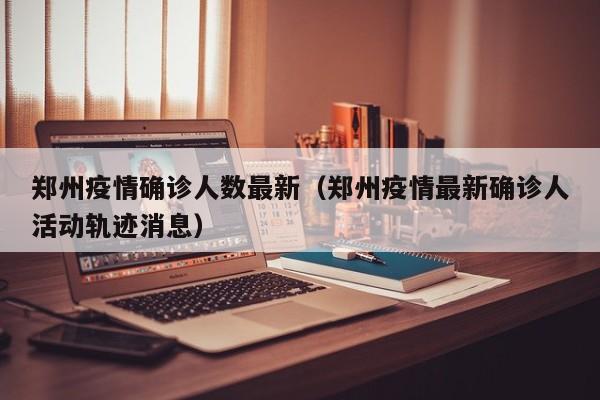 郑州疫情确诊人数最新（郑州疫情最新确诊人活动轨迹消息）