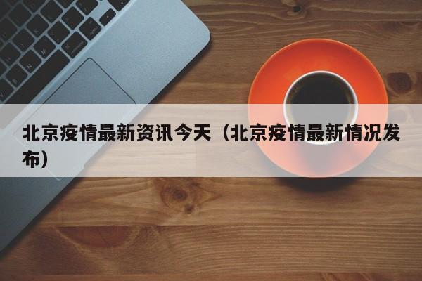 北京疫情最新资讯今天（北京疫情最新情况发布）