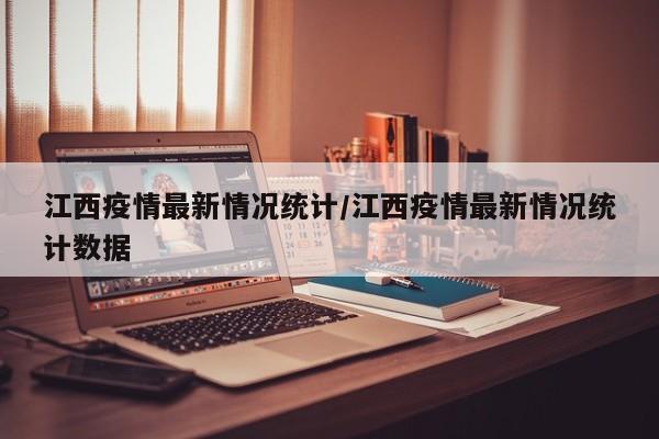 江西疫情最新情况统计/江西疫情最新情况统计数据