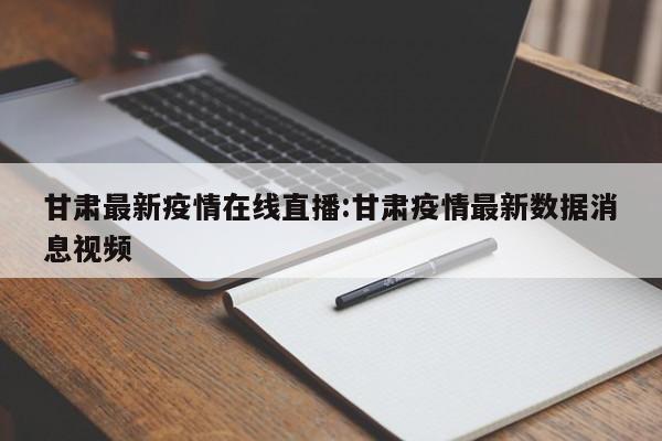 甘肃最新疫情在线直播:甘肃疫情最新数据消息视频