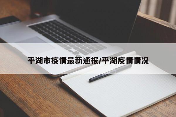 平湖市疫情最新通报/平湖疫情情况
