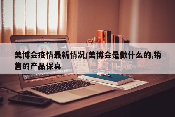 美博会疫情最新情况/美博会是做什么的,销售的产品保真