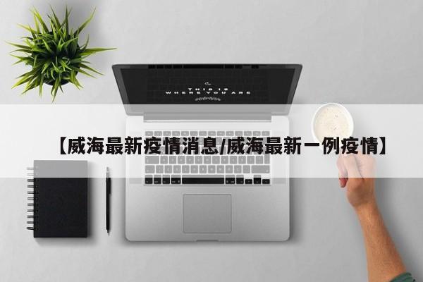 【威海最新疫情消息/威海最新一例疫情】