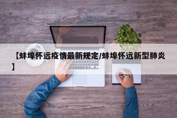 【蚌埠怀远疫情最新规定/蚌埠怀远新型肺炎】