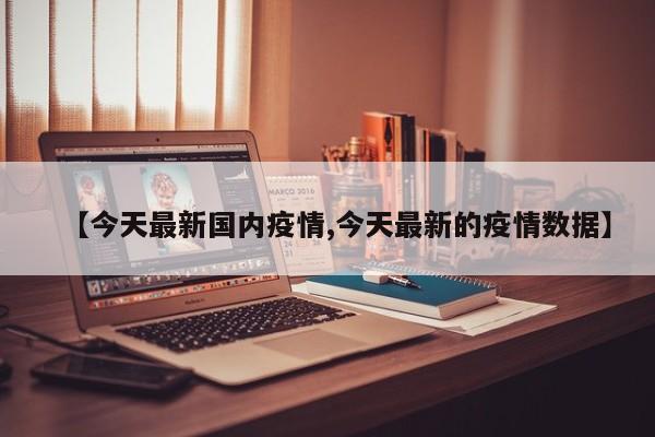 【今天最新国内疫情,今天最新的疫情数据】