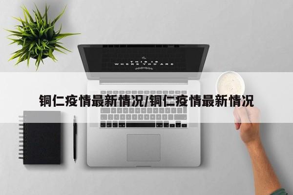 铜仁疫情最新情况/铜仁疫情最新情况