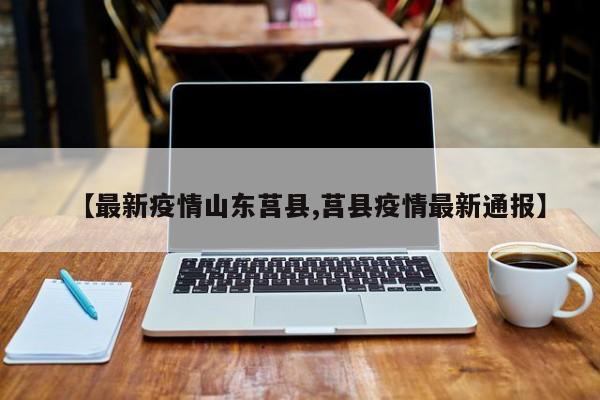 【最新疫情山东莒县,莒县疫情最新通报】
