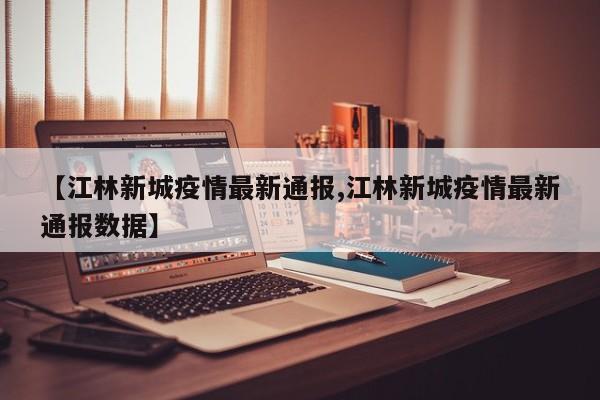 【江林新城疫情最新通报,江林新城疫情最新通报数据】