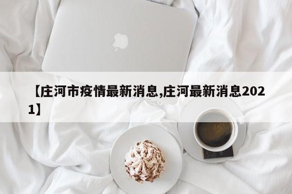【庄河市疫情最新消息,庄河最新消息2021】
