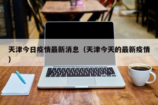 天津今日疫情最新消息（天津今天的最新疫情）