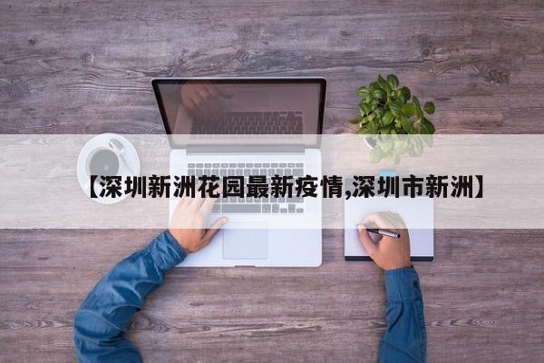 【深圳新洲花园最新疫情,深圳市新洲】