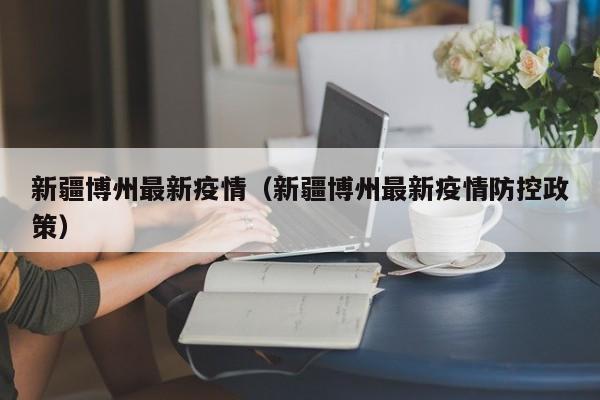 新疆博州最新疫情（新疆博州最新疫情防控政策）