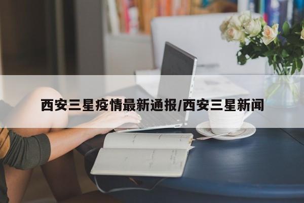 西安三星疫情最新通报/西安三星新闻
