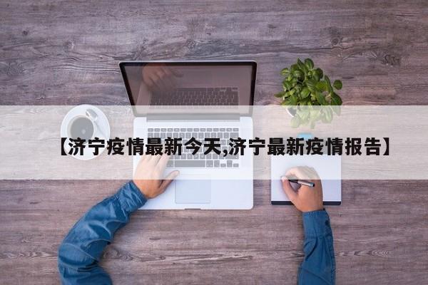 【济宁疫情最新今天,济宁最新疫情报告】
