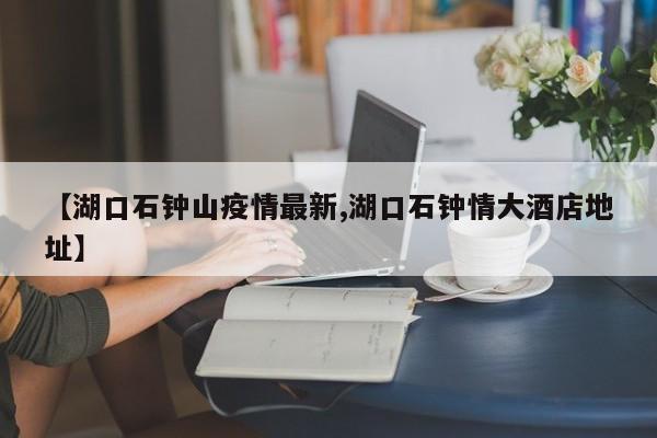【湖口石钟山疫情最新,湖口石钟情大酒店地址】