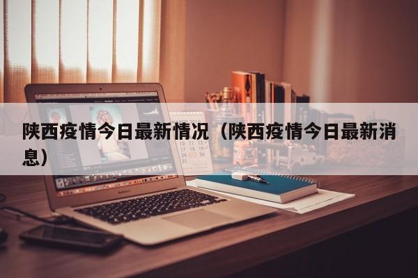 陕西疫情今日最新情况（陕西疫情今日最新消息）