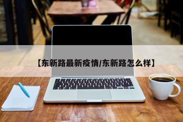 【东新路最新疫情/东新路怎么样】