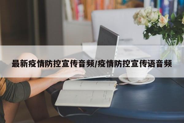最新疫情防控宣传音频/疫情防控宣传语音频