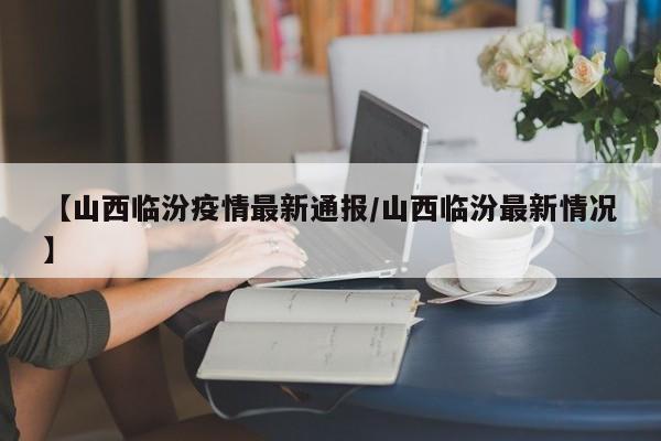 【山西临汾疫情最新通报/山西临汾最新情况】