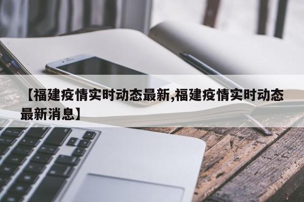 【福建疫情实时动态最新,福建疫情实时动态最新消息】